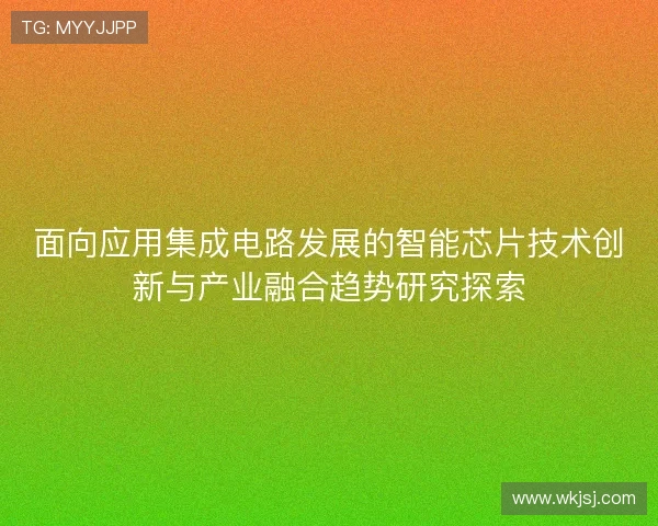 面向应用集成电路发展的智能芯片技术创新与产业融合趋势研究探索